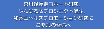 岩木健康増進プロジェクト健診、京丹後長寿コホート研究、 やんばる版プロジェクト健診、和歌山ヘルスプロモーション研究(かつらぎ町とみなべ町の動脈硬化予防健診)にご参加の皆様へ